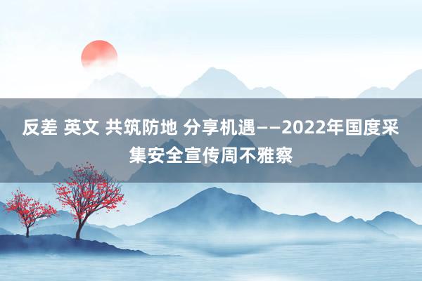 反差 英文 共筑防地 分享机遇——2022年国度采集安全宣传周不雅察