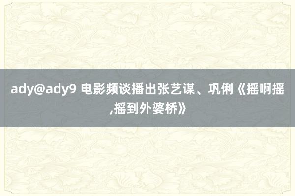 ady@ady9 电影频谈播出张艺谋、巩俐《摇啊摇，摇到外婆桥》