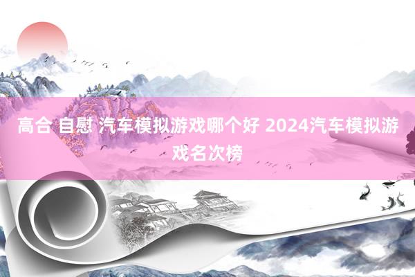 高合 自慰 汽车模拟游戏哪个好 2024汽车模拟游戏名次榜