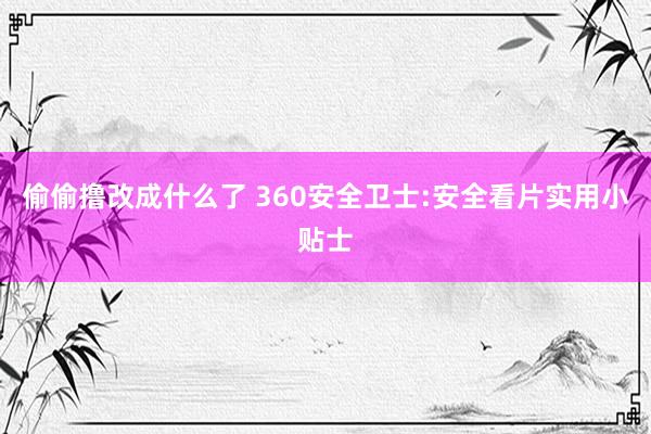 偷偷撸改成什么了 360安全卫士:安全看片实用小贴士