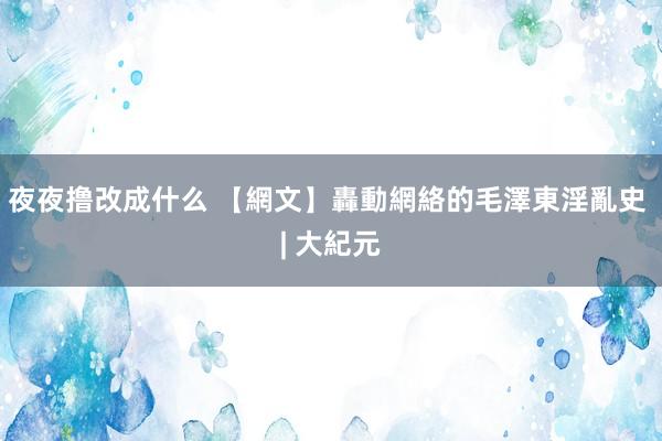 夜夜撸改成什么 【網文】轟動網絡的毛澤東淫亂史 | 大紀元