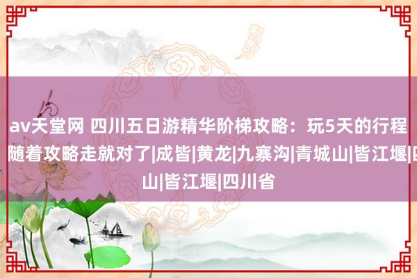 av天堂网 四川五日游精华阶梯攻略：玩5天的行程安排，随着攻略走就对了|成皆|黄龙|九寨沟|青城山|皆江堰|四川省