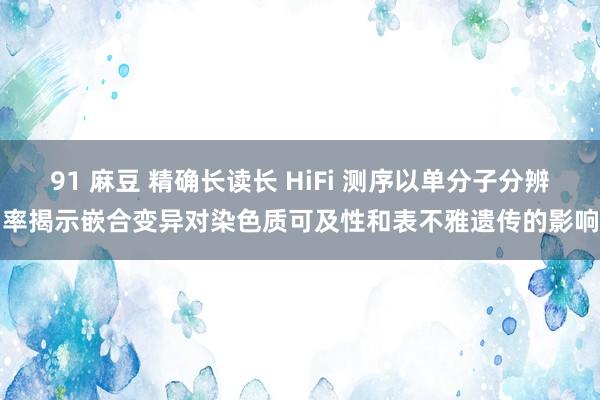 91 麻豆 精确长读长 HiFi 测序以单分子分辨率揭示嵌合变异对染色质可及性和表不雅遗传的影响